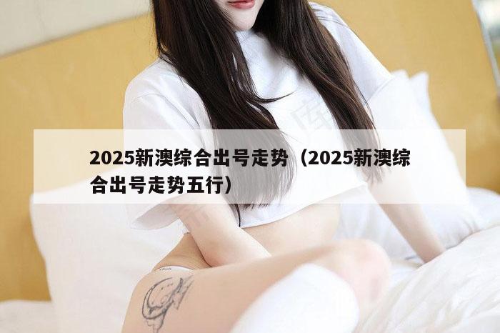 2025新澳综合出号走势（2025新澳综合出号走势五行）